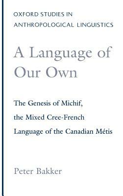 A Language of Our Own: The Genesis of Michif, the Mixed Cree-French Language of the Canadian Métis by Peter Bakker