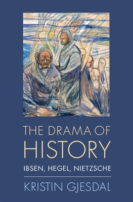 The Drama of History: Ibsen, Hegel, Nietzsche by Kristin Gjesdal