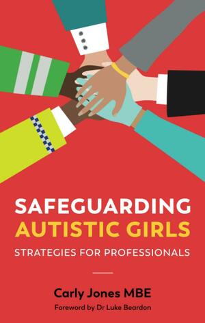 Safeguarding Autistic Girls: Strategies for Professionals by Carly Jones