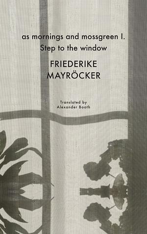 As Mornings and Mossgreen I. Step to the Window by Friederike Mayrocker