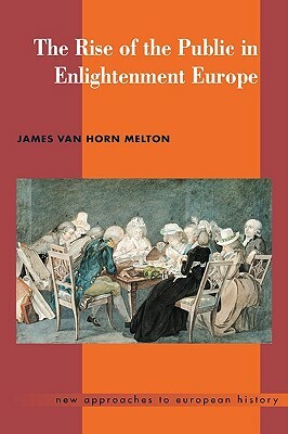 The Rise of the Public in Enlightenment Europe by James Van Horn Melton