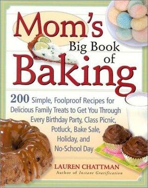 Mom's Big Book of Baking: 200 Simple, Foolproof Recipes for Delicious Family Treats to Get You Through Every Birthday Party, Class Picnic, Potluck, Bake Sale, Holiday, and No-School Day by Lauren Chattman