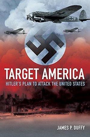 Target, America: Hitler's Plan to Attack the United States by James P. Duffy, James P. Duffy