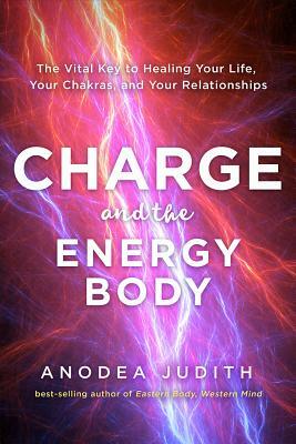 Charge and the Energy Body: The Vital Key to Healing Your Life, Your Chakras, and Your Relationships by Anodea Judith