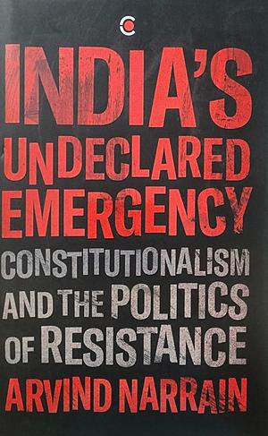 India's Undeclared Emergency: Constitutionalism and the Politics of Resistance by Arvind Narrain