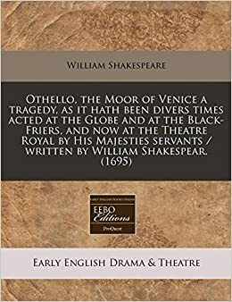 Othello, the Moor of Venice a Tragedy, as It Hath Been Divers Times Acted at the Globe and at the Black-Friers, and Now at the Theatre Royal by His Majesties Servants / Written by William Shakespear. (1695) by William Shakespeare