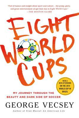 Eight World Cups: My Journey Through the Beauty and Dark Side of Soccer by George Vecsey