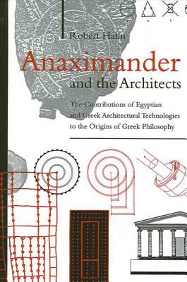 Anaximander and the Architects: The Contributions of Egyptian and Greek Architectural Technologies to the Origins of Greek Philosophy by Robert Hahn