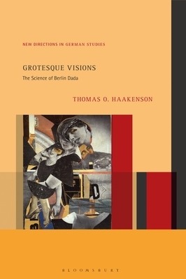Grotesque Visions: The Science of Berlin Dada by Thomas O. Haakenson
