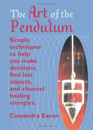 The Art of the Pendulum: Simple techniques to help you make decisions, find lost objects, and channel healing energies by Cassandra Eason