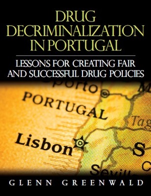 Drug Decriminalization in Portugal: Lessons for Creating Fair and Successful Drug Policies by Glenn Greenwald