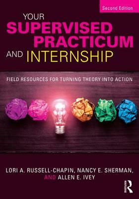 Your Supervised Practicum and Internship: Field Resources for Turning Theory into Action by Lori A. Russell-Chapin, Allen E. Ivey, Nancy E. Sherman