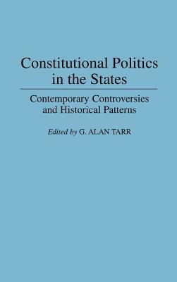 Constitutional Politics in the States: Contemporary Controversies and Historical Patterns by G. Alan Tarr