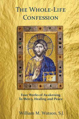 The Whole-Life Confession: Four Weeks of Awakening to Mercy, Healing and Peace by William Watson S. J.