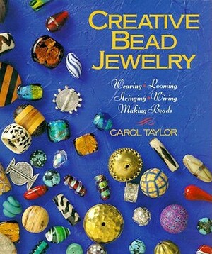 Creative Bead Jewelry: Weaving, Looming, Stringing, Wiring, Making Beads by Carol Taylor
