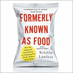 Formerly Known as Food: How the Industrial Food System Is Changing Our Minds, Bodies, and Culture by Kristin Lawless