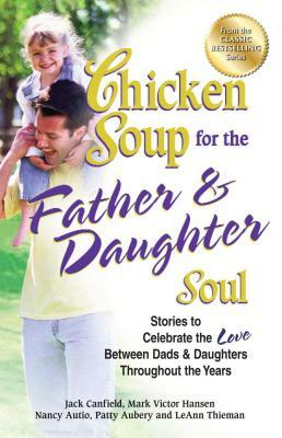 Chicken Soup for the Father & Daughter Soul: Stories to Celebrate the Love Between Dads & Daughters Throughout the Years by Patty Aubery, Jack Canfield, Mark Victor Hansen