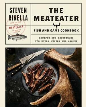 The Meateater Fish and Game Cookbook: Recipes and Techniques for Every Hunter and Angler by Steven Rinella