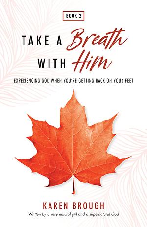 Take A Breath With Him: Experiencing God When You're Getting Back On Your Feet by Karen Brough, Karen Brough