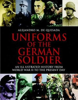 Uniforms Of The German Soldier: An Illustrated History From World War II To The Present Day by Alejandro M. de Quesada, Charles Messenger