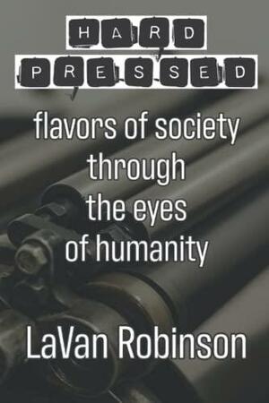 Hard Pressed: Flavors of a Society Through the Eyes of Humanity by LaVan Robinson