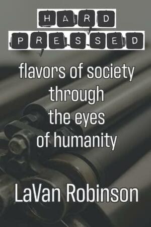 Hard Pressed: Flavors of a Society Through the Eyes of Humanity by LaVan Robinson