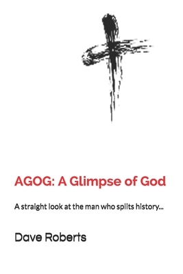 Agog: A Glimpse of God: A straight look at the man who splits history... by Dave G. Roberts