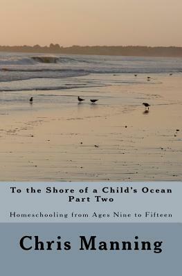 To the Shore of a Child's Ocean, Part Two: Homeschooling from Ages Nine to Fifteen by Chris Manning
