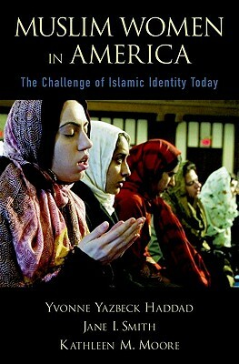 Muslim Women in America: The Challenge of Islamic Identity Today by Kathleen M. Moore, Yvonne Yazbeck Haddad, Jane I. Smith