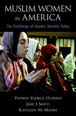 Muslim Women in America: The Challenge of Islamic Identity Today by Jane I. Smith, Kathleen M. Moore, Yvonne Yazbeck Haddad