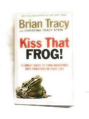 Kiss That Frog!!: 12 Great Ways to Turn Negatives into Positives in Your Life and Work by Brian Tracy, Christina Tracy Stein