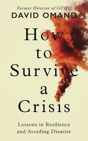 How to Survive a Crisis: Lessons in Resilience and Avoiding Disaster by David Omand