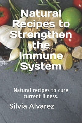 Natural Recipes to Strengthen the Immune System: Natural recipes to cure current illness. by Silvia Alvarez