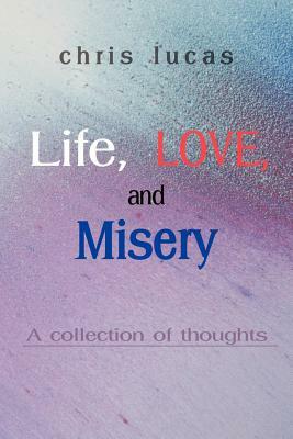 Life, Love, and Misery: A Collection of Thoughts by Chris Lucas