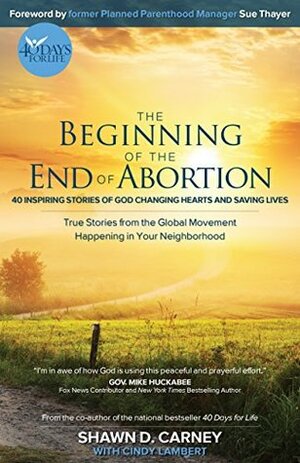 The Beginning of the End of Abortion: 40 Inspiring Stories of God Changing Hearts and Saving Lives by Cindy Lambert, Shawn Carney