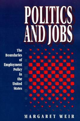 Politics and Jobs: The Boundaries of Employment Policy in the United States by Margaret Weir