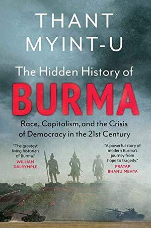 The Hidden History of Burma: Race, Capitalism, and The Crisis Of Democracy in the 21st Century by Thant Myint-U, Thant Myint-U