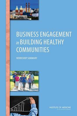 Business Engagement in Building Healthy Communities: Workshop Summary by Institute of Medicine, Roundtable on Population Health Improvem, Board on Population Health and Public He