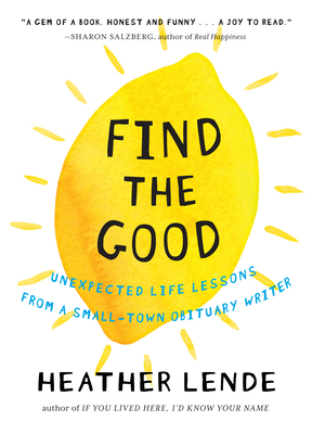 Find the Good: Unexpected Life Lessons from a Small-Town Obituary Writer by Heather Lende
