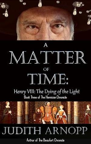 A Matter of Time: : Henry VIII, The Dying of the Light by Judith Arnopp, Judith Arnopp