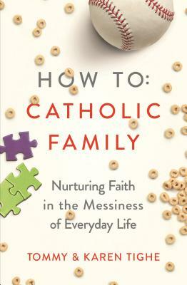 How to Catholic Family: Nurturing Faith in the Messiness of Everyday Life by Tommy Tighe, Karen Tighe