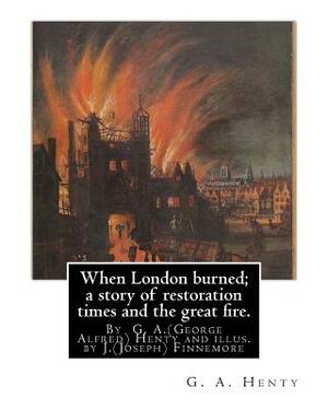 When London burned; a story of restoration times and the great fire.: By G. A.(George Alfred) Henty and illus. by J.(Joseph) Finnemore (Born: 1860, Bi by J. Finnemore, G.A. Henty