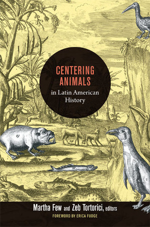 Centering Animals in Latin American History by Martha Few, Zeb Tortorici