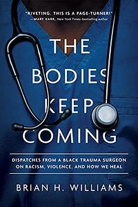 The Bodies Keep Coming: Dispatches from a Black Trauma Surgeon on Racism, Violence, and How We Heal by Brian H Williams