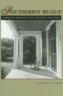 Southern Built: American Architecture, Regional Practice by Catherine W. Bishir