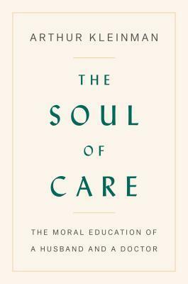 The Soul of Care: The Moral Education of a Husband and a Doctor by Arthur Kleinman