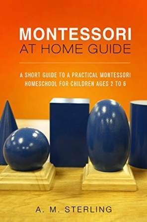 Montessori at Home Guide: A Short Guide to a Practical Montessori Homeschool for Children Ages 2-6 by Sterling Production