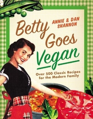 Betty Goes Vegan: Over 500 Classic Recipes for the Modern Family by Annie Shannon, Dan Shannon