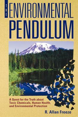 The Environmental Pendulum: A Quest for the Truth about Toxic Chemicals, Human Health, and Environmental Protection by R. Allan Freeze