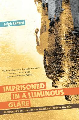 Imprisoned in a Luminous Glare: Photography and the African American Freedom Struggle by Leigh Raiford